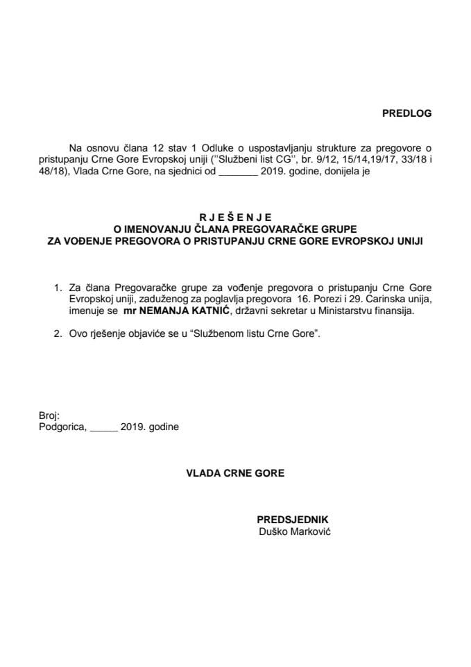 Predlog rješenja o imenovanju člana Pregovaračke grupe za vođenje pregovora o pristupanju Crne Gore Evropskoj uniji, zaduženog za poglavlja pregovora 16. Porezi i 29. Carinska unija 	