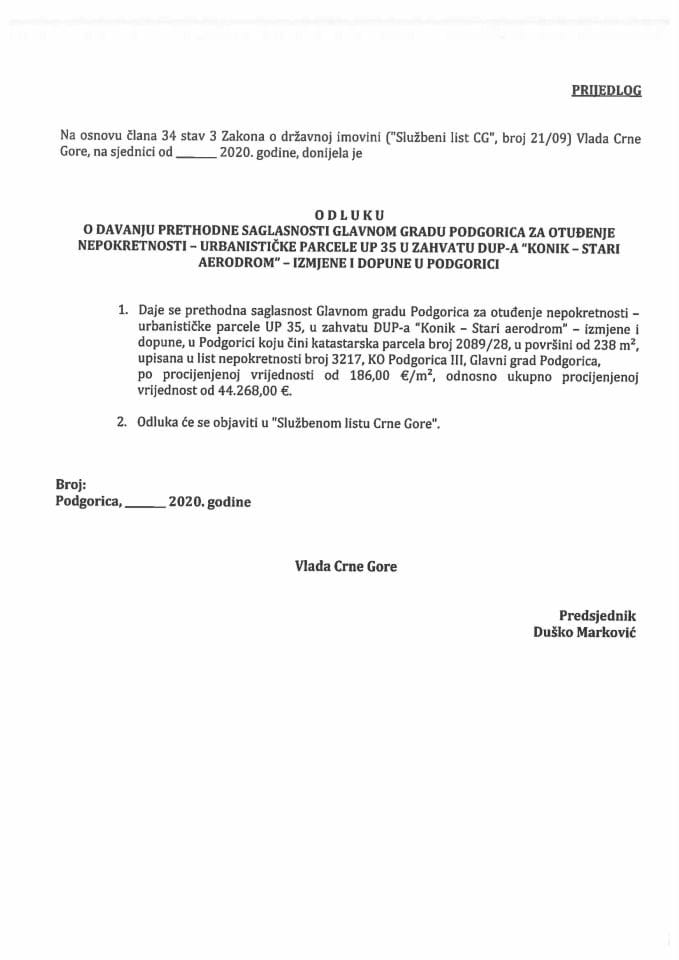 Predlog odluke o davanju prethodne saglasnosti Glavnom gradu Podgorica za otuđenje nepokretnosti - urbanističke parcele UP 35 u zahvatu DUP-a "Konik - Stari aerodrom" - izmjene i dopune u Podgorici 	
