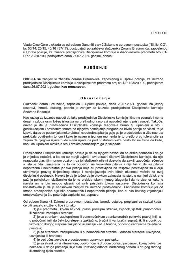 Predlog Rješenja kojim se odbija zahtjev službenika Zorana Braunovića, zaposlenog u Upravi policije, za izuzeće predsjednice Disciplinske komisije u disciplinskom predmetu broj 01-DP-123/20-109, podnijetom dana 26.07.2021. godine, kao neosnovan